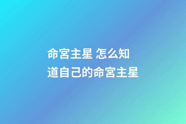 命宮主星 怎么知道自己的命宮主星